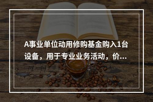 A事业单位动用修购基金购入1台设备，用于专业业务活动，价款为