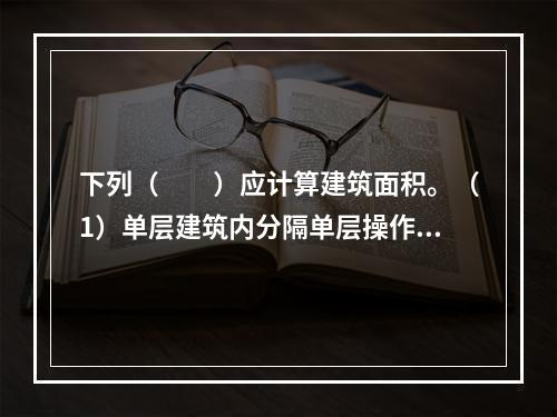 下列（　　）应计算建筑面积。（1）单层建筑内分隔单层操作间