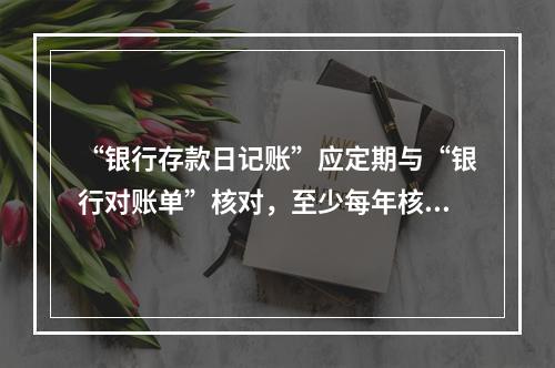 “银行存款日记账”应定期与“银行对账单”核对，至少每年核对一