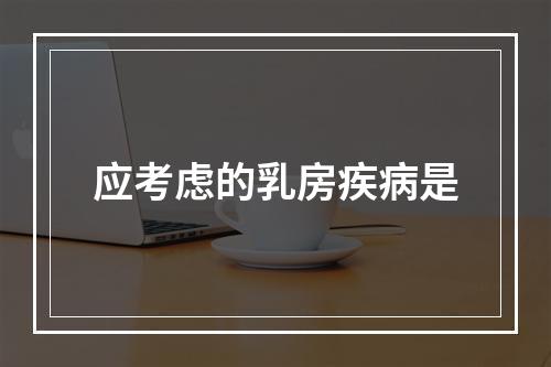 应考虑的乳房疾病是