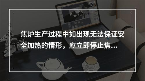 焦炉生产过程中如出现无法保证安全加热的情形，应立即停止焦炉加