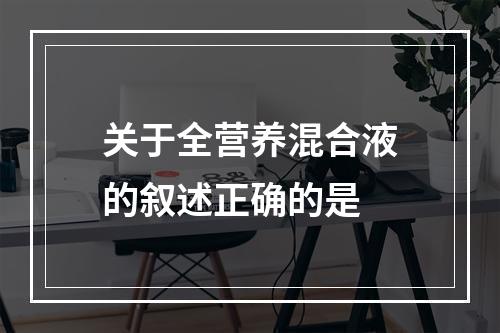 关于全营养混合液的叙述正确的是