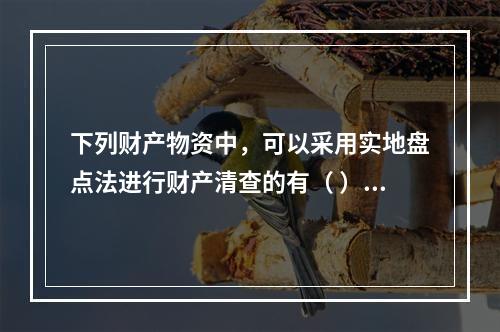 下列财产物资中，可以采用实地盘点法进行财产清查的有（ ）。