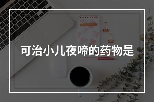 可治小儿夜啼的药物是