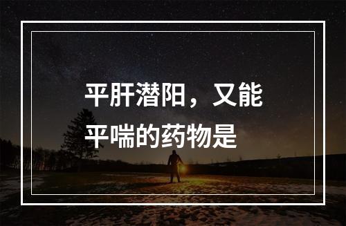 平肝潜阳，又能平喘的药物是