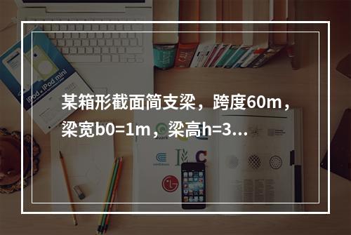 某箱形截面简支梁，跨度60m，梁宽b0=1m，梁高h=3.