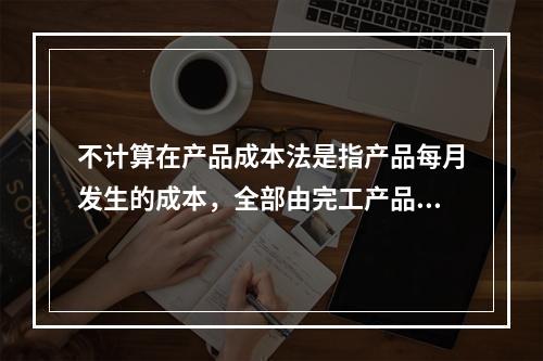 不计算在产品成本法是指产品每月发生的成本，全部由完工产品负担