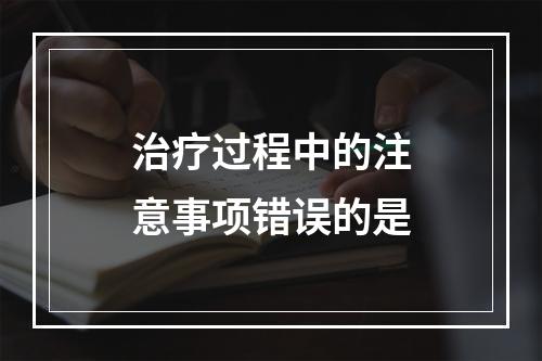 治疗过程中的注意事项错误的是