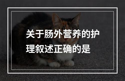 关于肠外营养的护理叙述正确的是