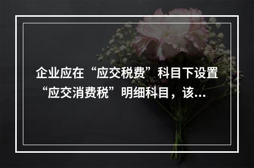 企业应在“应交税费”科目下设置“应交消费税”明细科目，该科目