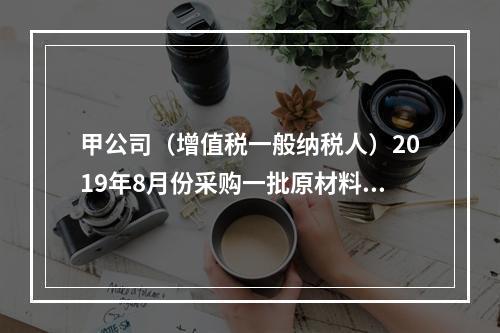 甲公司（增值税一般纳税人）2019年8月份采购一批原材料，支