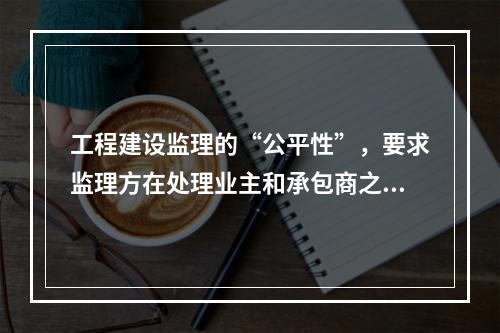 工程建设监理的“公平性”，要求监理方在处理业主和承包商之间的