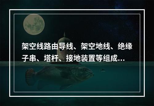 架空线路由导线、架空地线、绝缘子串、塔杆、接地装置等组成。施