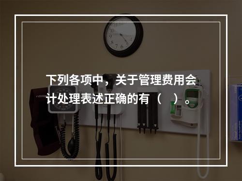 下列各项中，关于管理费用会计处理表述正确的有（　）。