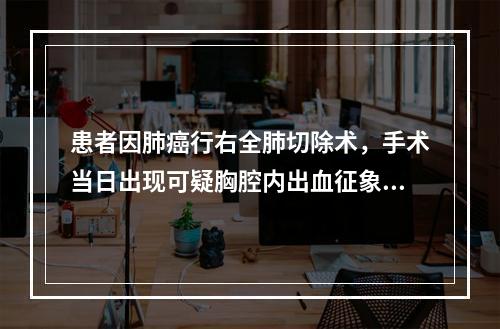 患者因肺癌行右全肺切除术，手术当日出现可疑胸腔内出血征象，下