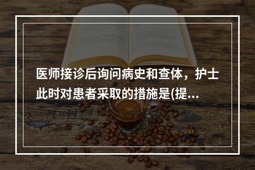 医师接诊后询问病史和查体，护士此时对患者采取的措施是(提示患