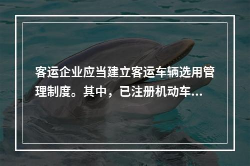 客运企业应当建立客运车辆选用管理制度。其中，已注册机动车强制