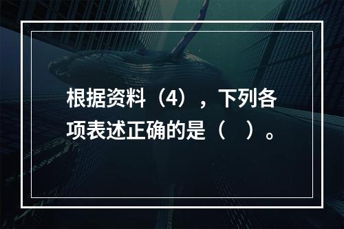 根据资料（4），下列各项表述正确的是（　）。