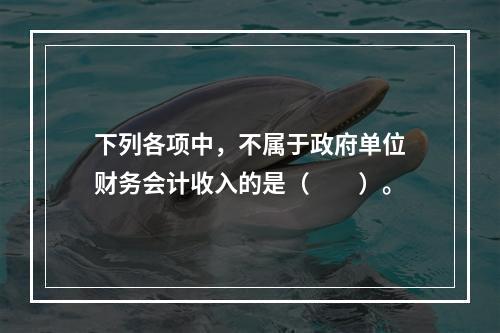 下列各项中，不属于政府单位财务会计收入的是（　　）。