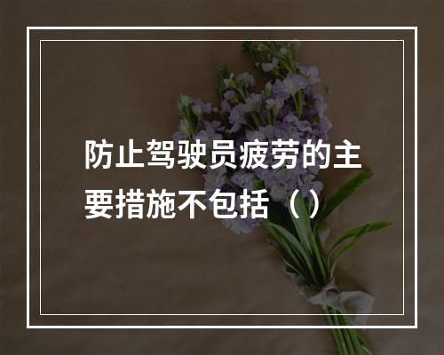 防止驾驶员疲劳的主要措施不包括（ ）