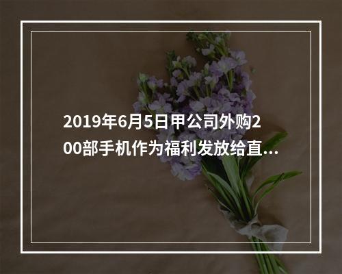 2019年6月5日甲公司外购200部手机作为福利发放给直接从