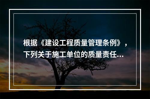 根据《建设工程质量管理条例》，下列关于施工单位的质量责任和义