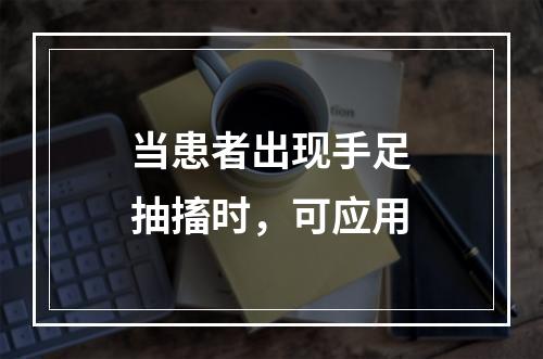 当患者出现手足抽搐时，可应用