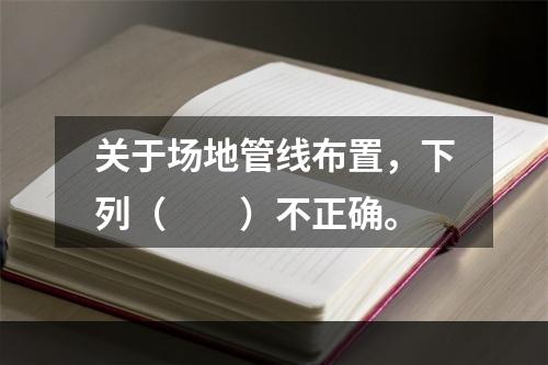 关于场地管线布置，下列（　　）不正确。