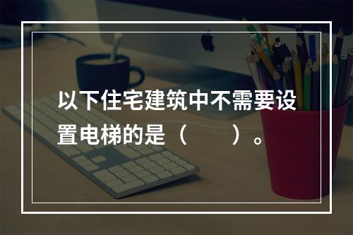 以下住宅建筑中不需要设置电梯的是（　　）。