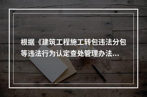 根据《建筑工程施工转包违法分包等违法行为认定查处管理办法（试