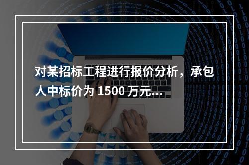 对某招标工程进行报价分析，承包人中标价为 1500 万元，招