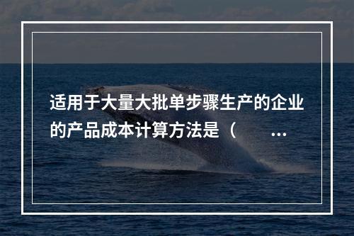 适用于大量大批单步骤生产的企业的产品成本计算方法是（　　）。