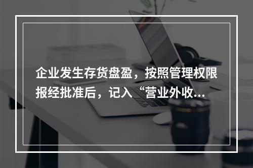 企业发生存货盘盈，按照管理权限报经批准后，记入“营业外收入”