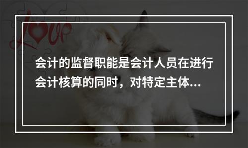 会计的监督职能是会计人员在进行会计核算的同时，对特定主体经济