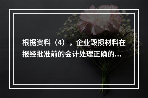 根据资料（4），企业毁损材料在报经批准前的会计处理正确的是（