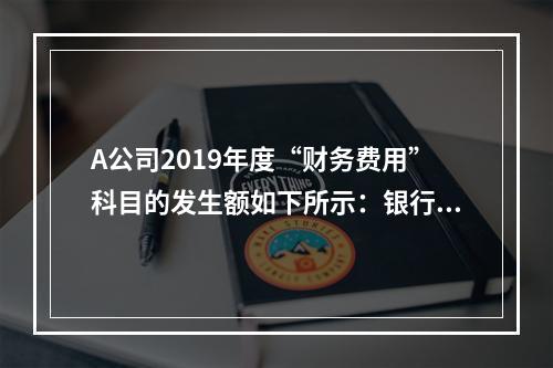 A公司2019年度“财务费用”科目的发生额如下所示：银行长期