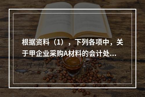 根据资料（1），下列各项中，关于甲企业采购A材料的会计处理结