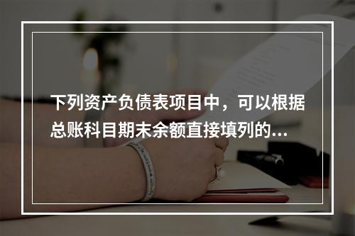 下列资产负债表项目中，可以根据总账科目期末余额直接填列的是（