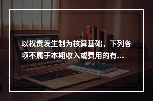 以权责发生制为核算基础，下列各项不属于本期收入或费用的有（