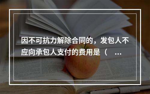 因不可抗力解除合同的，发包人不应向承包人支付的费用是（　）。