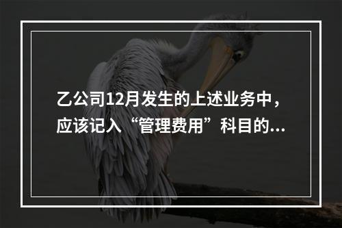 乙公司12月发生的上述业务中，应该记入“管理费用”科目的金额