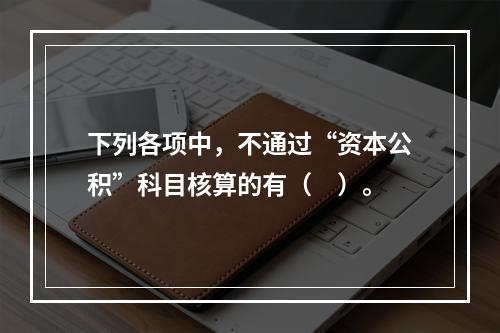 下列各项中，不通过“资本公积”科目核算的有（　）。