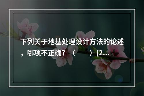 下列关于地基处理设计方法的论述，哪项不正确？（　　）[20