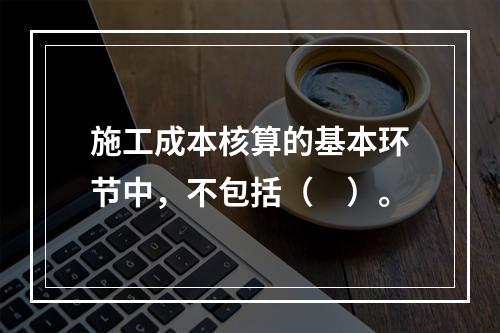 施工成本核算的基本环节中，不包括（　）。