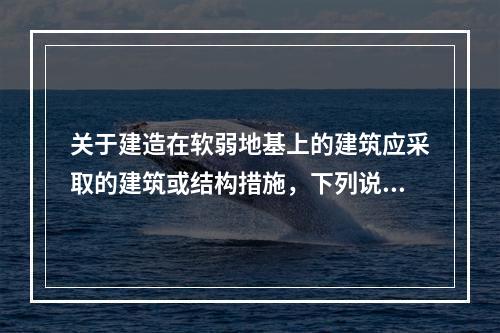 关于建造在软弱地基上的建筑应采取的建筑或结构措施，下列说法