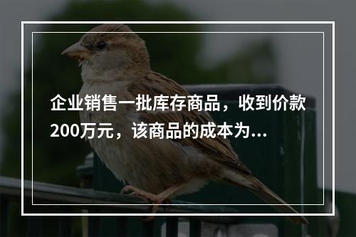 企业销售一批库存商品，收到价款200万元，该商品的成本为17