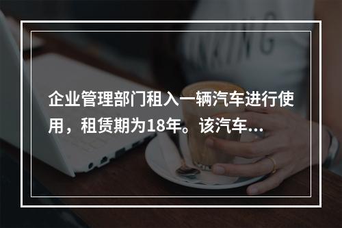 企业管理部门租入一辆汽车进行使用，租赁期为18年。该汽车使用