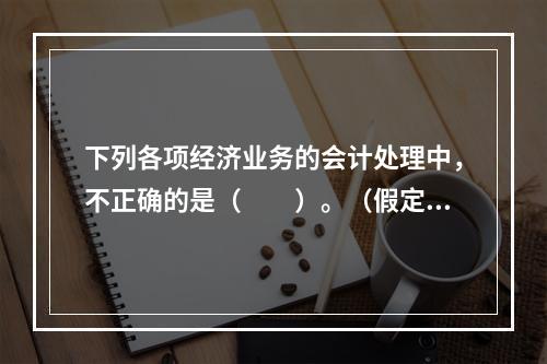 下列各项经济业务的会计处理中，不正确的是（　　）。（假定不考