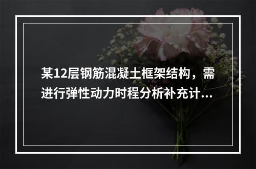 某12层钢筋混凝土框架结构，需进行弹性动力时程分析补充计算