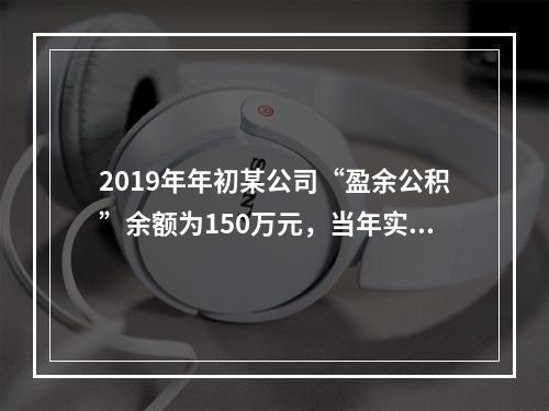 2019年年初某公司“盈余公积”余额为150万元，当年实现利